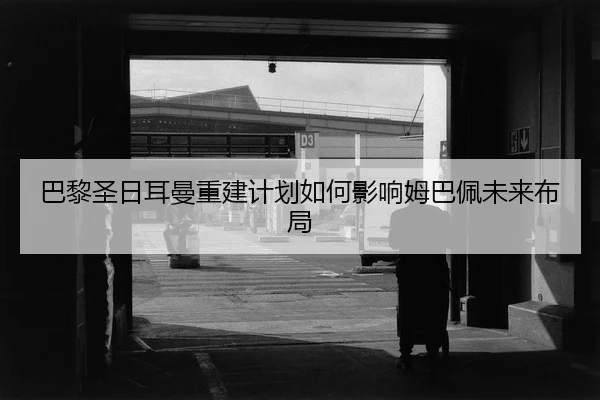 巴黎圣日耳曼重建计划如何影响姆巴佩未来布局